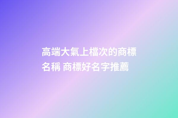 高端大氣上檔次的商標名稱 商標好名字推薦-第1張-商標起名-玄機派